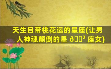 天生自带桃花运的星座(让男人神魂颠倒的星 🌳 座女)